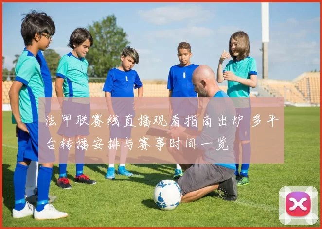 法甲联赛线直播观看指南出炉 多平台转播安排与赛事时间一览