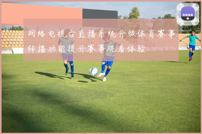 网络电视台直播系统升级体育赛事转播功能提升赛事观看体验