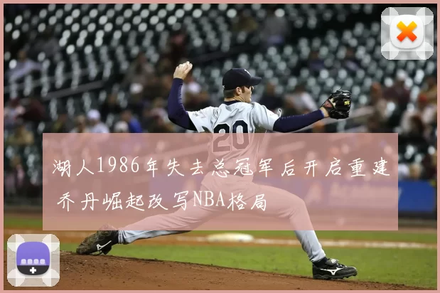 湖人1986年失去总冠军后开启重建 乔丹崛起改写NBA格局