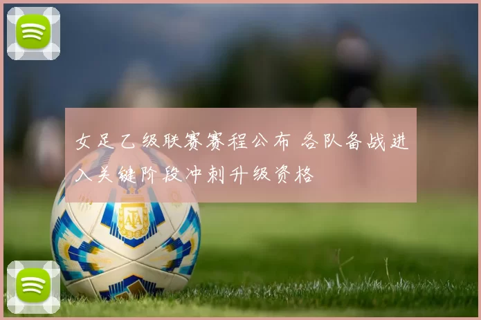 女足乙级联赛赛程公布 各队备战进入关键阶段冲刺升级资格