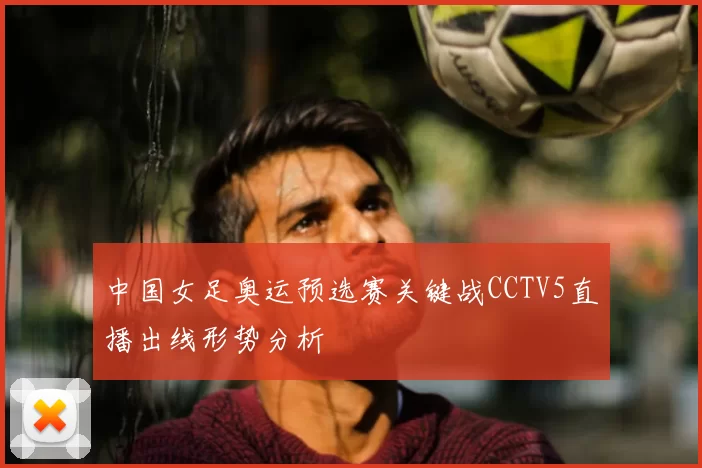 中国女足奥运预选赛关键战CCTV5直播出线形势分析