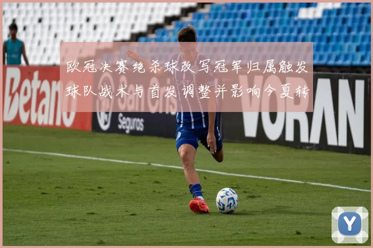 欧冠决赛绝杀球改写冠军归属触发球队战术与首发调整并影响今夏转会