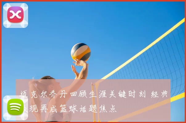 迈克尔乔丹回顾生涯关键时刻 经典表现再成篮球话题焦点