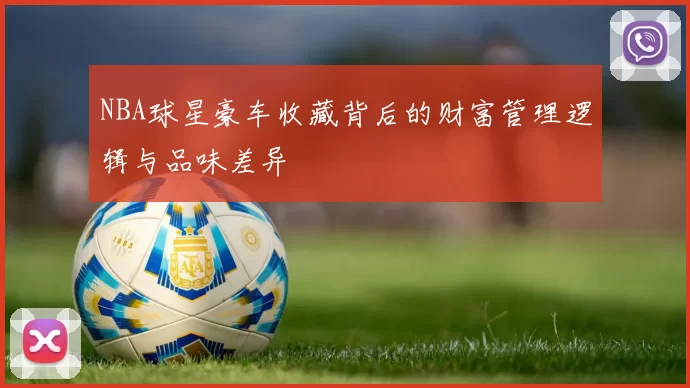 NBA球星豪车收藏背后的财富管理逻辑与品味差异