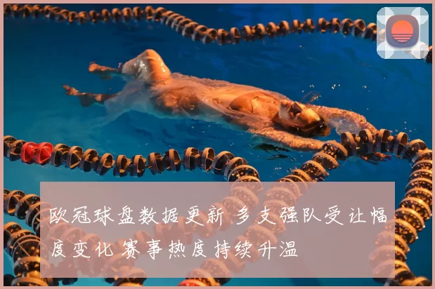 欧冠球盘数据更新 多支强队受让幅度变化 赛事热度持续升温