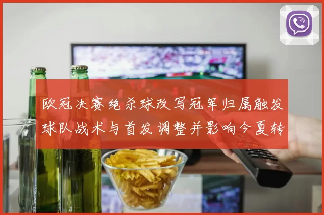 欧冠决赛绝杀球改写冠军归属触发球队战术与首发调整并影响今夏转会