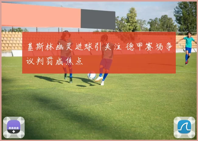 基斯林幽灵进球引关注 德甲赛场争议判罚成焦点
