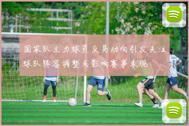 国家队主力球员交易动向引发关注球队阵容调整或影响赛事表现