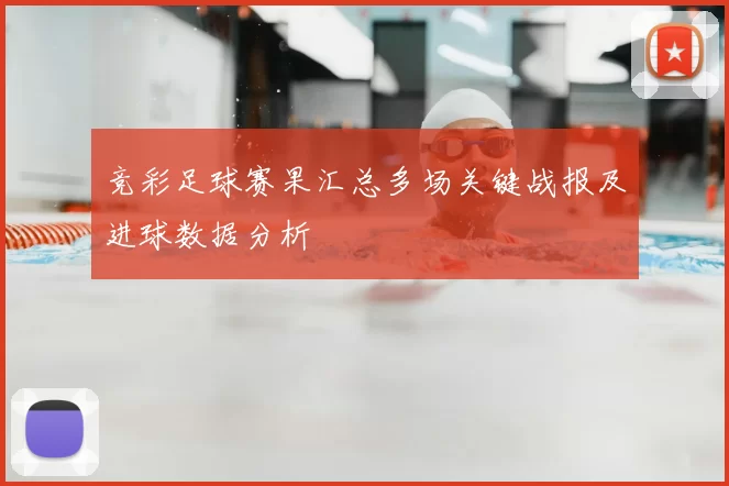 竞彩足球赛果汇总多场关键战报及进球数据分析