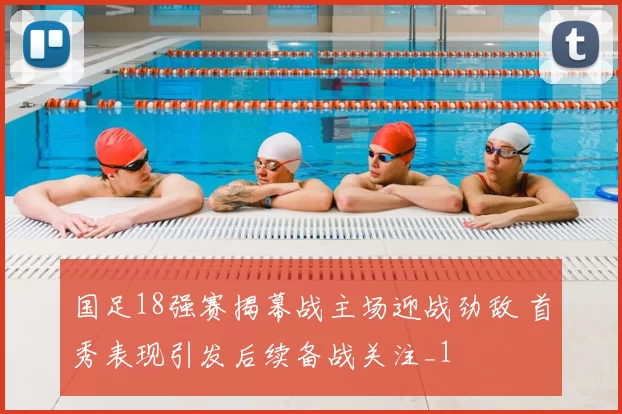 国足18强赛揭幕战主场迎战劲敌 首秀表现引发后续备战关注_1