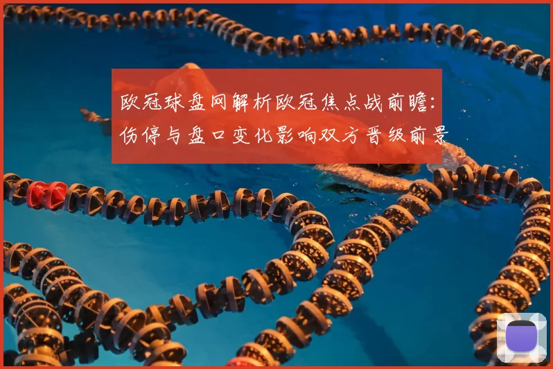 欧冠球盘网解析欧冠焦点战前瞻：伤停与盘口变化影响双方晋级前景