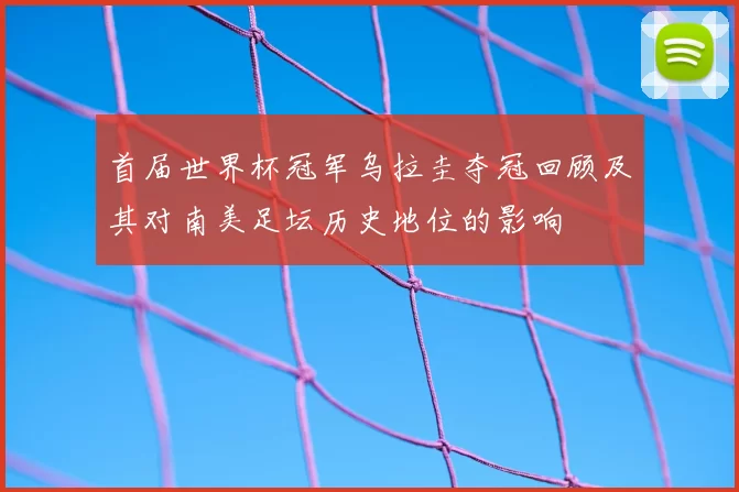 首届世界杯冠军乌拉圭夺冠回顾及其对南美足坛历史地位的影响