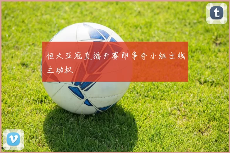 恒大亚冠直播开赛即争夺小组出线主动权