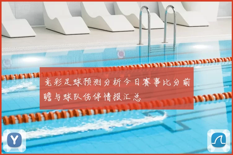 竞彩足球预测分析今日赛事比分前瞻与球队伤停情报汇总