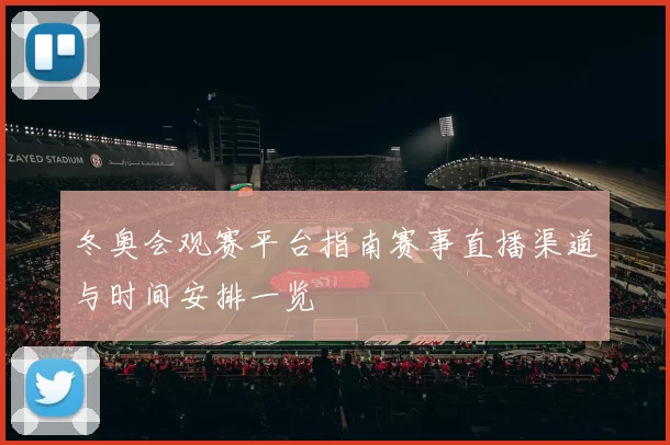 冬奥会观赛平台指南赛事直播渠道与时间安排一览