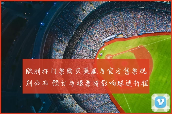 欧洲杯门票购买渠道与官方售票规则公布 预订与退票将影响球迷行程