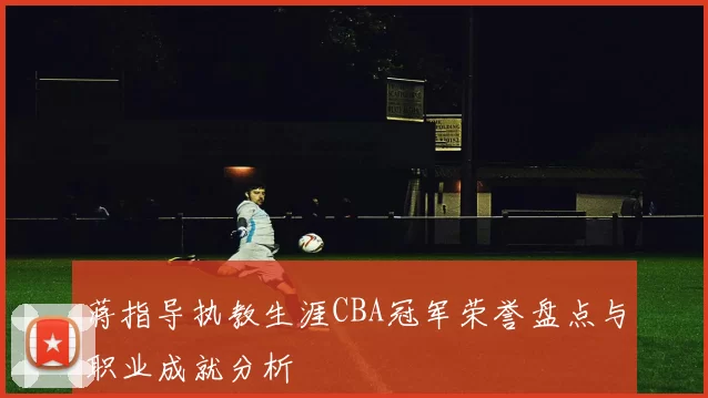 蒋指导执教生涯CBA冠军荣誉盘点与职业成就分析