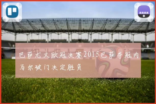 巴萨尤文欧冠决赛2015巴萨夺冠内马尔破门决定胜负