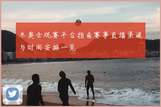 冬奥会观赛平台指南赛事直播渠道与时间安排一览