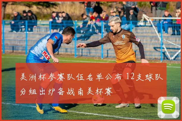 美洲杯参赛队伍名单公布 12支球队分组出炉备战南美杯赛