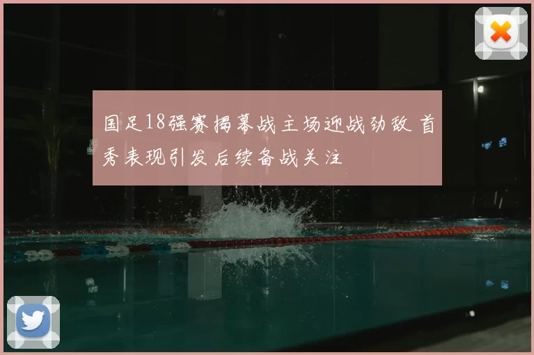 国足18强赛揭幕战主场迎战劲敌 首秀表现引发后续备战关注