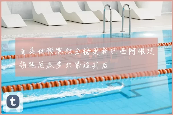 南美世预赛积分榜更新巴西阿根廷领跑厄瓜多尔紧追其后