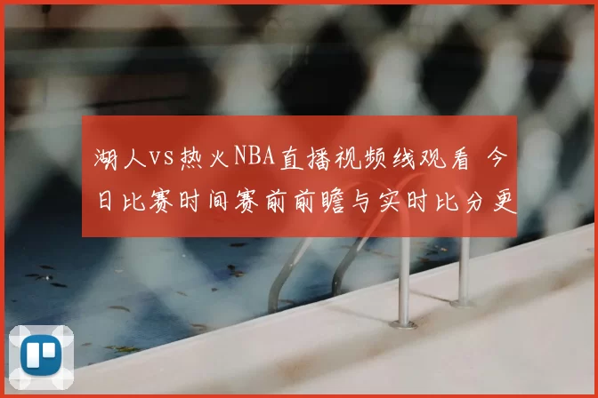 湖人vs热火NBA直播视频线观看 今日比赛时间赛前前瞻与实时比分更新