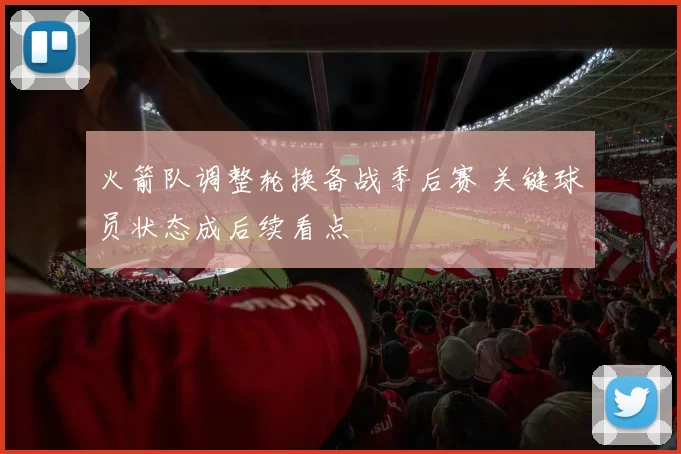 火箭队调整轮换备战季后赛 关键球员状态成后续看点