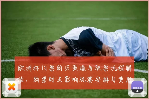 欧洲杯门票购买渠道与取票流程解读，购票时点影响观赛安排与费用