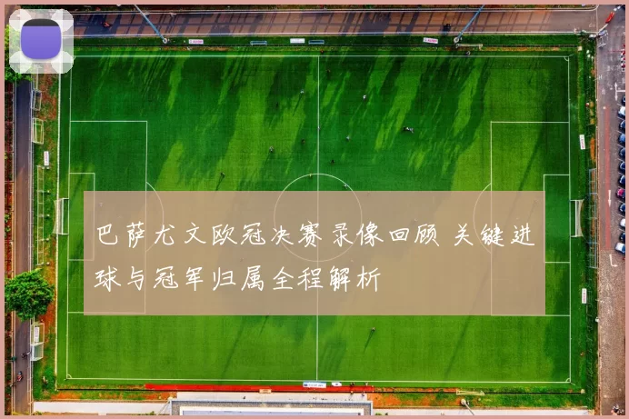 巴萨尤文欧冠决赛录像回顾 关键进球与冠军归属全程解析