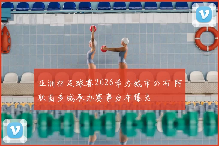 亚洲杯足球赛2026举办城市公布 阿联酋多城承办赛事分布曝光