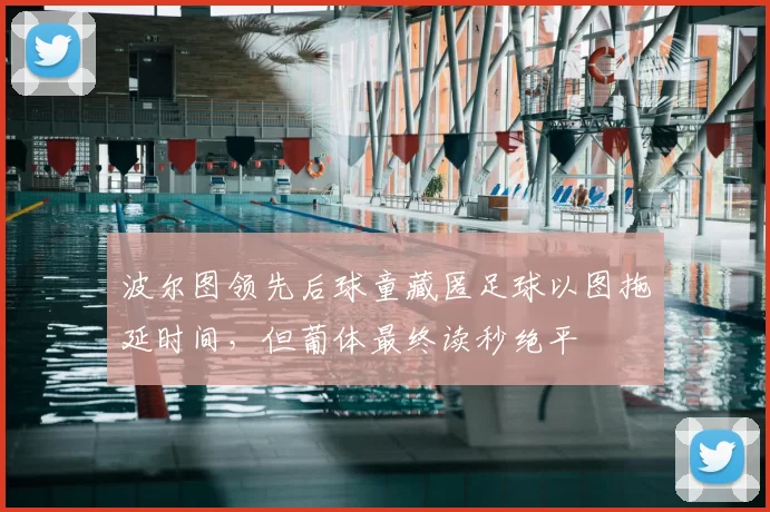 波尔图领先后球童藏匿足球以图拖延时间，但葡体最终读秒绝平