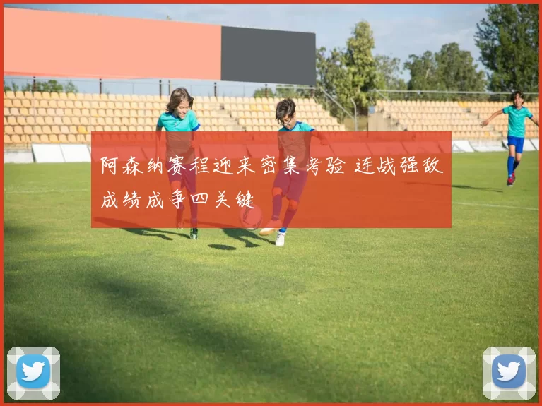 阿森纳赛程迎来密集考验 连战强敌成绩成争四关键