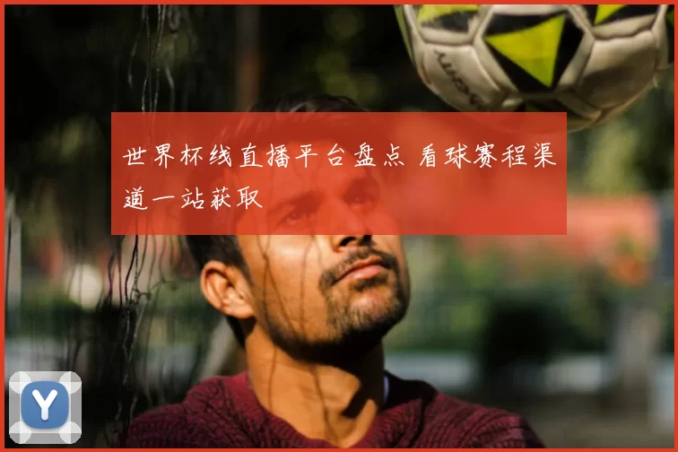 世界杯线直播平台盘点 看球赛程渠道一站获取