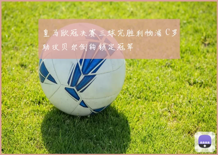 皇马欧冠决赛三球完胜利物浦 C罗助攻贝尔倒钩锁定冠军
