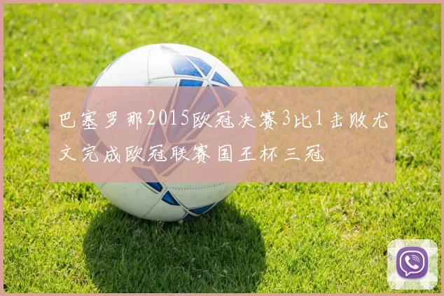巴塞罗那2015欧冠决赛3比1击败尤文完成欧冠联赛国王杯三冠