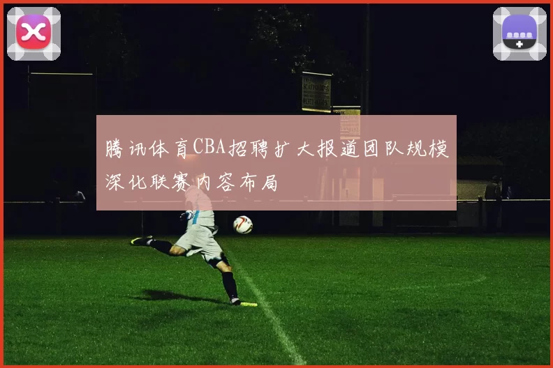腾讯体育CBA招聘扩大报道团队规模深化联赛内容布局