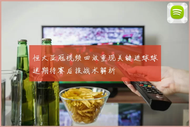 恒大亚冠视频回放重现关键进球球迷期待赛后技战术解析