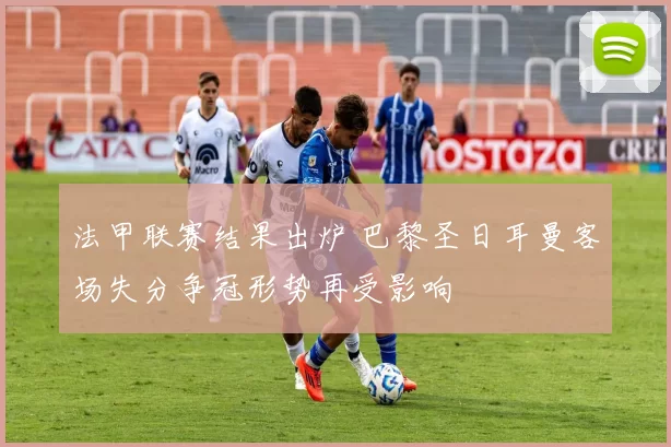 法甲联赛结果出炉 巴黎圣日耳曼客场失分争冠形势再受影响