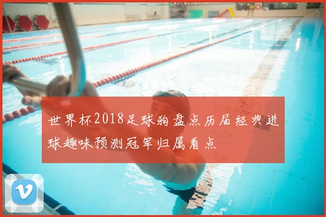 世界杯2018足球狗盘点历届经典进球趣味预测冠军归属看点