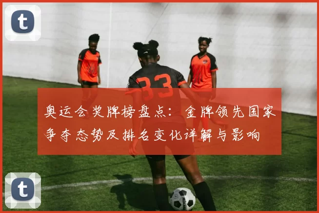 奥运会奖牌榜盘点：金牌领先国家争夺态势及排名变化详解与影响