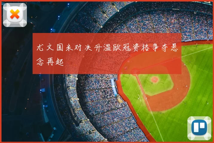 尤文国米对决升温欧冠资格争夺悬念再起