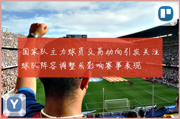 国家队主力球员交易动向引发关注球队阵容调整或影响赛事表现