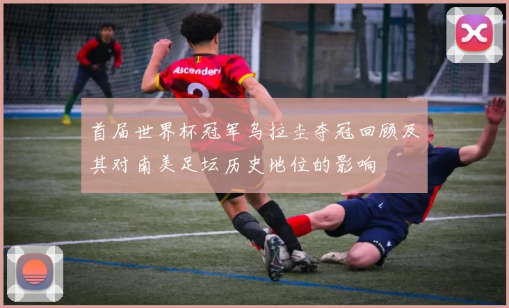 首届世界杯冠军乌拉圭夺冠回顾及其对南美足坛历史地位的影响