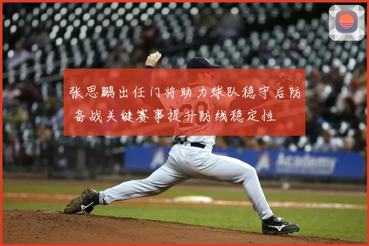 张思鹏出任门将助力球队稳守后防 备战关键赛事提升防线稳定性