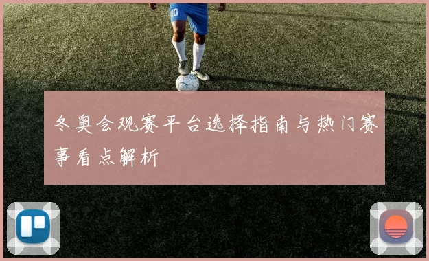 冬奥会观赛平台选择指南与热门赛事看点解析