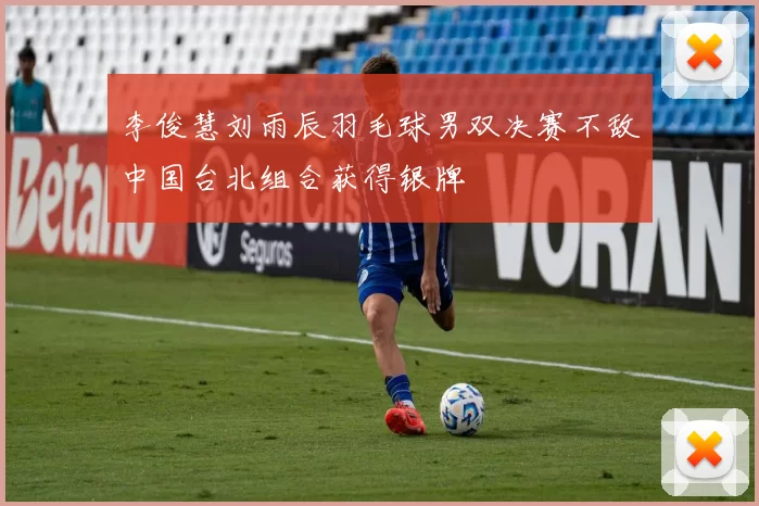 李俊慧刘雨辰羽毛球男双决赛不敌中国台北组合获得银牌