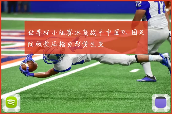 世界杯小组赛冰岛战平中国队 国足防线受压抢分形势生变