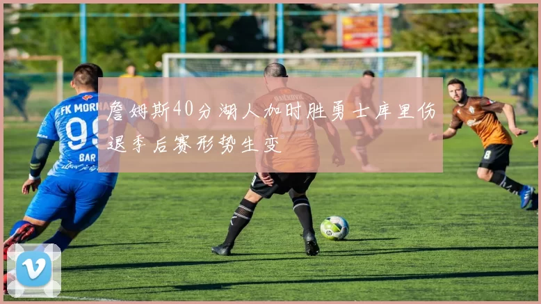 詹姆斯40分湖人加时胜勇士库里伤退季后赛形势生变