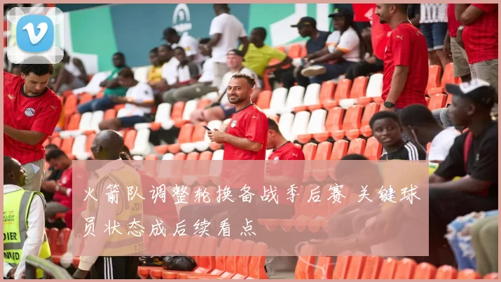 火箭队调整轮换备战季后赛 关键球员状态成后续看点